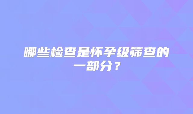 哪些检查是怀孕级筛查的一部分？