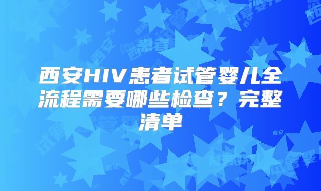 西安HIV患者试管婴儿全流程需要哪些检查?完整清单