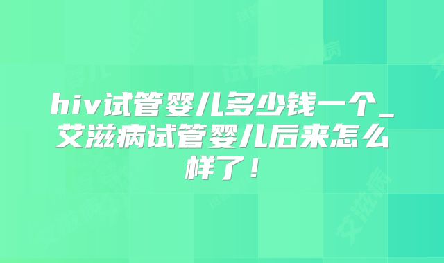 hiv试管婴儿多少钱一个_艾滋病试管婴儿后来怎么样了！