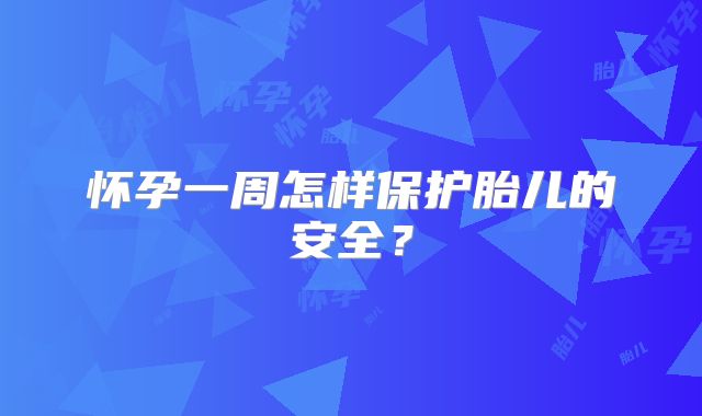 怀孕一周怎样保护胎儿的安全?