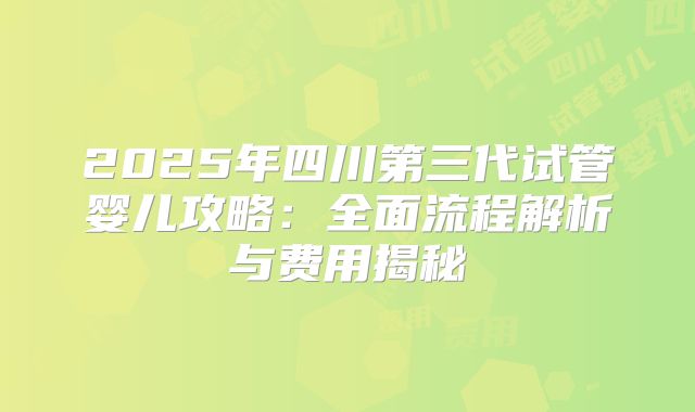 2025年四川第三代试管婴儿攻略：全面流程解析与费用揭秘