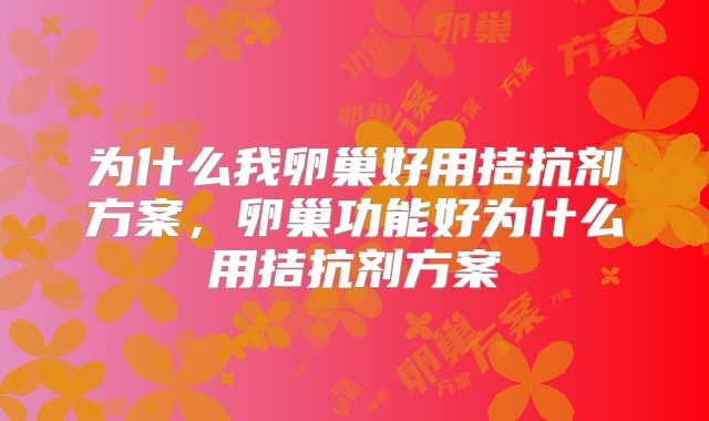 为什么我卵巢好用拮抗剂方案,卵巢功能好为什么用拮抗剂方案