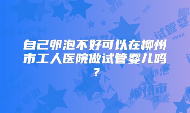 自己卵泡不好可以在柳州市工人医院做试管婴儿吗？