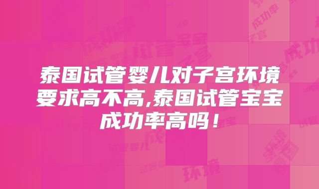 泰国试管婴儿对子宫环境要求高不高,泰国试管宝宝成功率高吗！