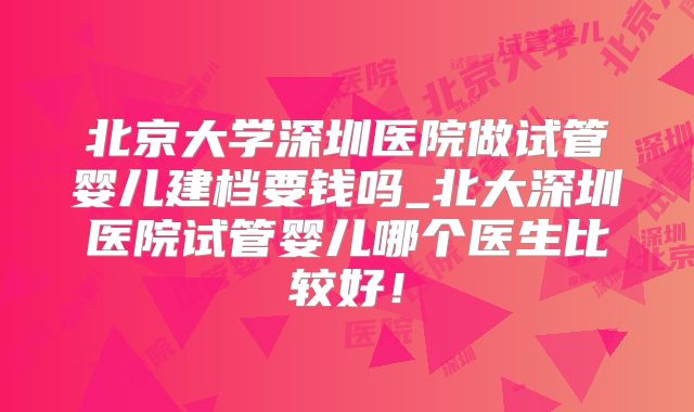 北京大学深圳医院做试管婴儿建档要钱吗_北大深圳医院试管婴儿哪个医生比较好！