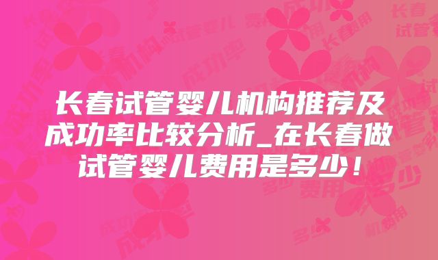 长春试管婴儿机构推荐及成功率比较分析_在长春做试管婴儿费用是多少！
