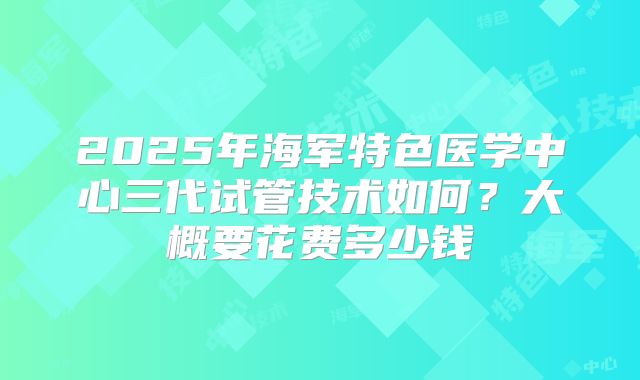 2025年海军特色医学中心三代试管技术如何?大概要花费多少钱