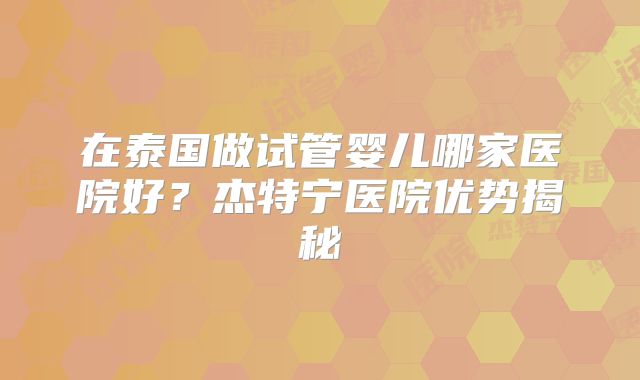 在泰国做试管婴儿哪家医院好？杰特宁医院优势揭秘