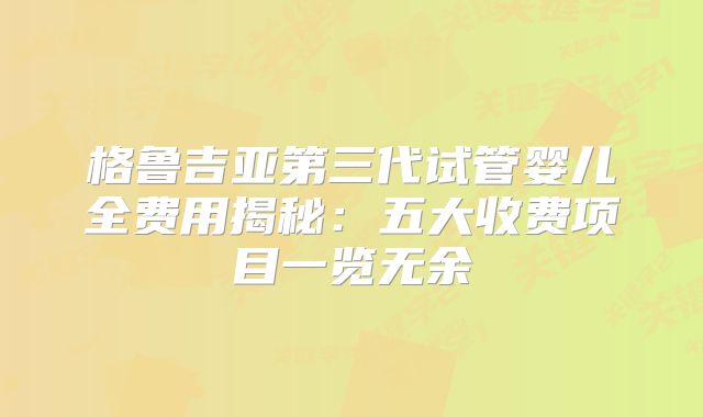 格鲁吉亚第三代试管婴儿全费用揭秘：五大收费项目一览无余