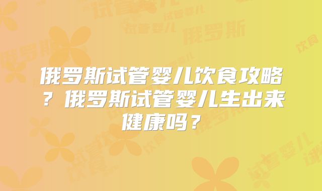 俄罗斯试管婴儿饮食攻略?俄罗斯试管婴儿生出来健康吗?