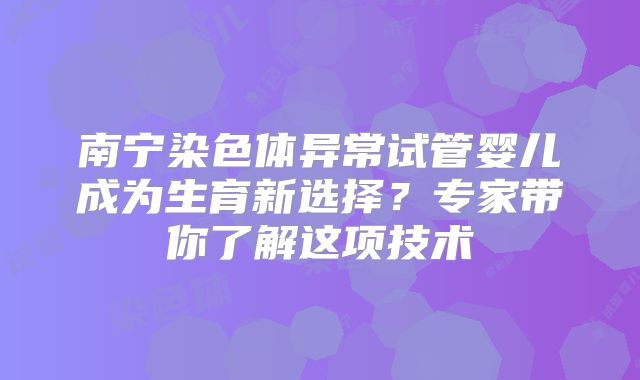 南宁染色体异常试管婴儿成为生育新选择?专家带你了解这项技术