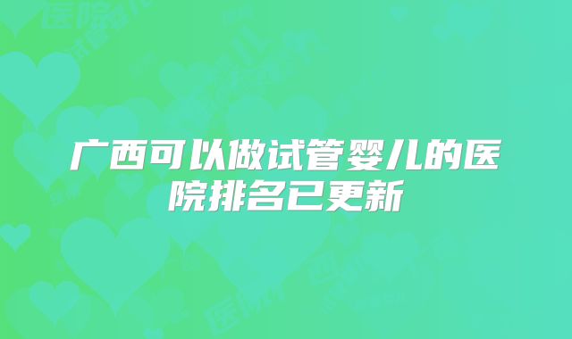 广西可以做试管婴儿的医院排名已更新