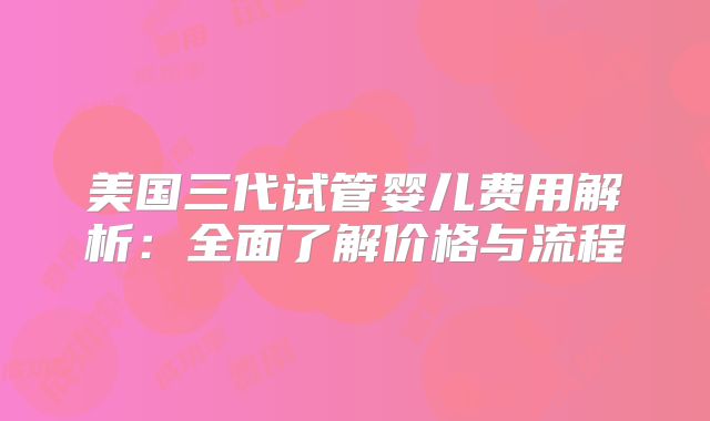 美国三代试管婴儿费用解析:全面了解价格与流程
