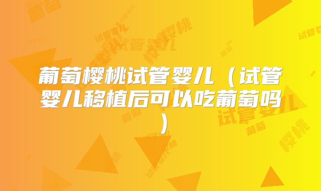 葡萄樱桃试管婴儿(试管婴儿移植后可以吃葡萄吗)