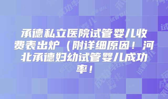 承德私立医院试管婴儿收费表出炉(附详细原因!河北承德妇幼试管婴儿成功率!