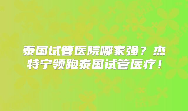 泰国试管医院哪家强？杰特宁领跑泰国试管医疗！