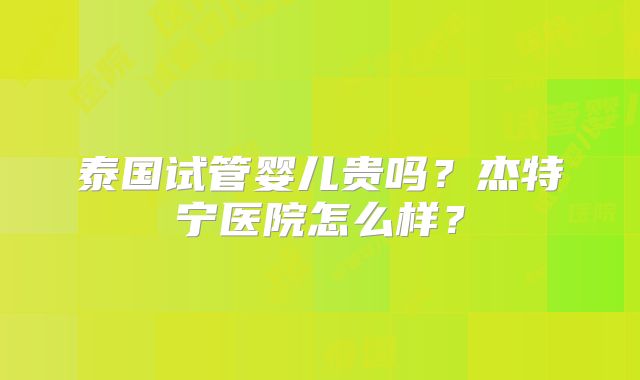 泰国试管婴儿贵吗？杰特宁医院怎么样？