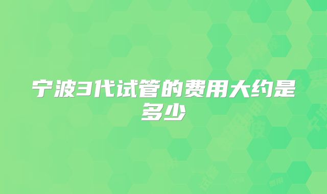 宁波3代试管的费用大约是多少