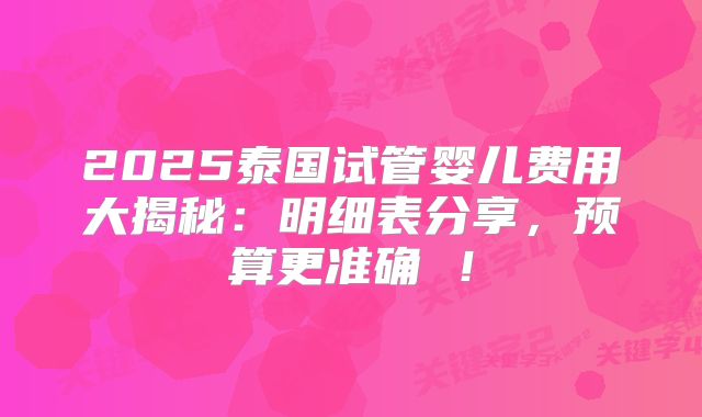 2025泰国试管婴儿费用大揭秘:明细表分享,预算更准确 !