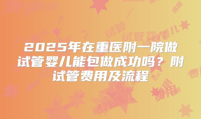 2025年在重医附一院做试管婴儿能包做成功吗?附试管费用及流程