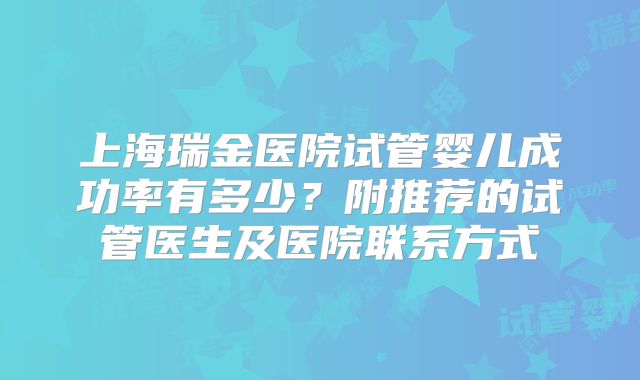 上海瑞金医院试管婴儿成功率有多少？附推荐的试管医生及医院联系方式