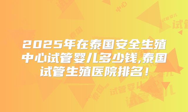 2025年在泰国安全生殖中心试管婴儿多少钱,泰国试管生殖医院排名!