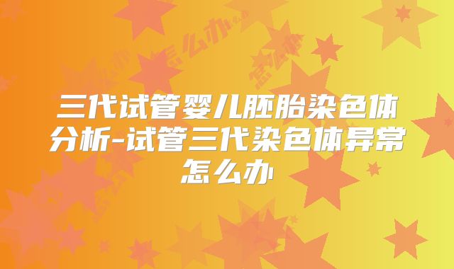 三代试管婴儿胚胎染色体分析-试管三代染色体异常怎么办