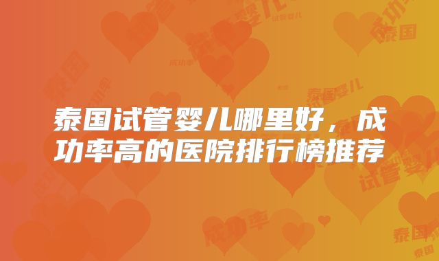 泰国试管婴儿哪里好，成功率高的医院排行榜推荐