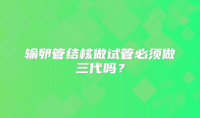 输卵管结核做试管必须做三代吗？