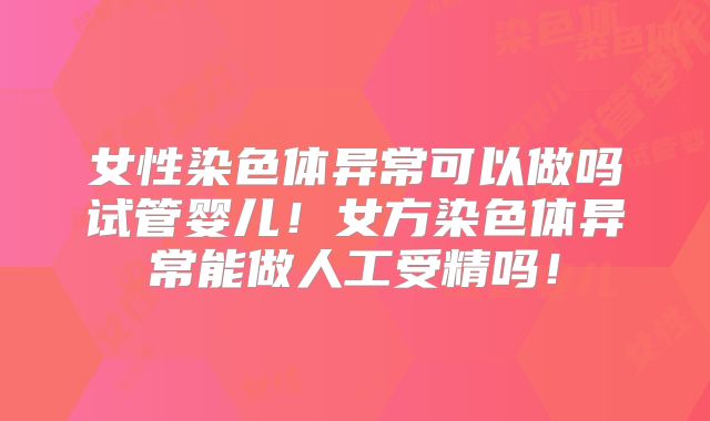 女性染色体异常可以做吗试管婴儿!女方染色体异常能做人工受精吗!