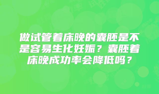 做试管着床晚的囊胚是不是容易生化妊娠?囊胚着床晚成功率会降低吗?