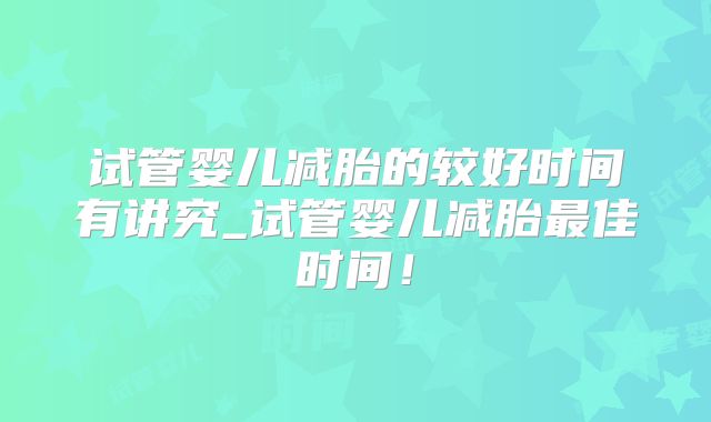 试管婴儿减胎的较好时间有讲究_试管婴儿减胎最佳时间！