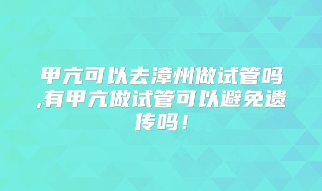 甲亢可以去漳州做试管吗,有甲亢做试管可以避免遗传吗!