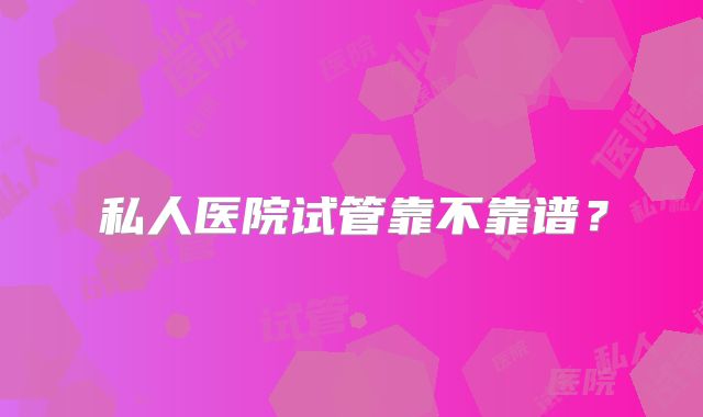 私人医院试管靠不靠谱？
