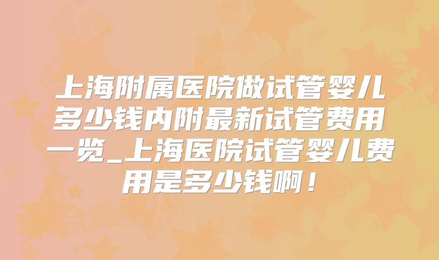 上海附属医院做试管婴儿多少钱内附最新试管费用一览_上海医院试管婴儿费用是多少钱啊!