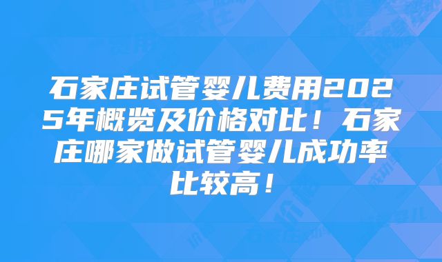 石家庄试管婴儿费用2025年概览及价格对比!石家庄哪家做试管婴儿成功率比较高!
