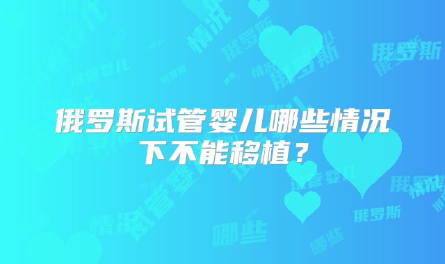 俄罗斯试管婴儿哪些情况下不能移植？