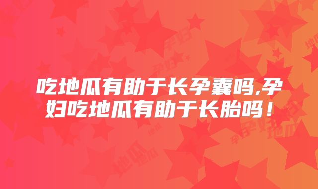 吃地瓜有助于长孕囊吗,孕妇吃地瓜有助于长胎吗！