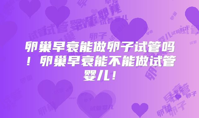 卵巢早衰能做卵子试管吗!卵巢早衰能不能做试管婴儿!