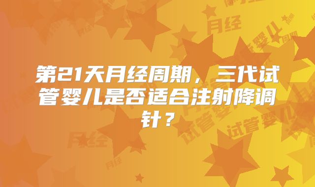 第21天月经周期，三代试管婴儿是否适合注射降调针？