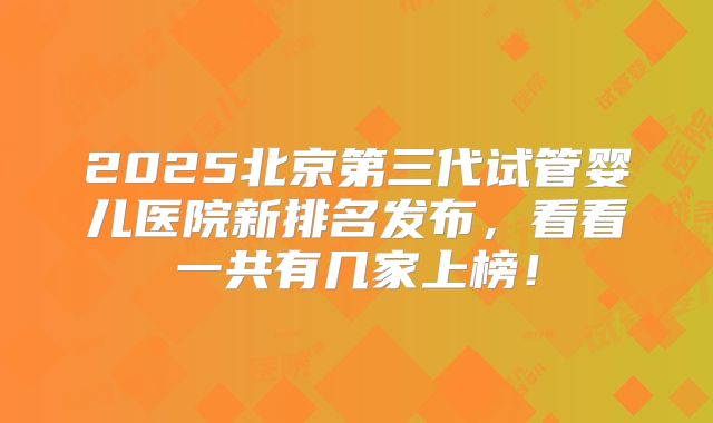 2025北京第三代试管婴儿医院新排名发布,看看一共有几家上榜!