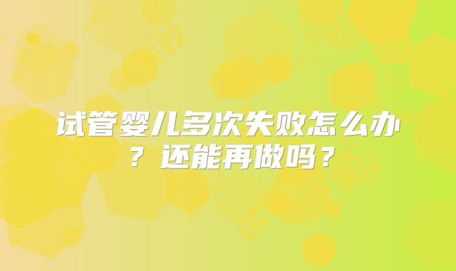 试管婴儿多次失败怎么办？还能再做吗？