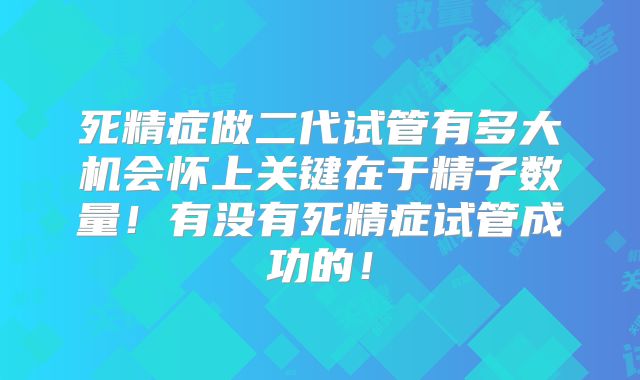 死精症做二代试管有多大机会怀上关键在于精子数量！有没有死精症试管成功的！