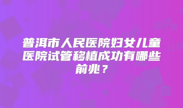 普洱市人民医院妇女儿童医院试管移植成功有哪些前兆？