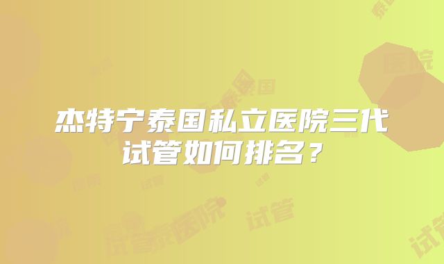 杰特宁泰国私立医院三代试管如何排名?
