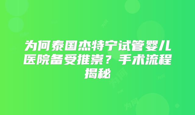 为何泰国杰特宁试管婴儿医院备受推崇?手术流程揭秘