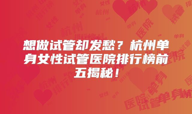 想做试管却发愁?杭州单身女性试管医院排行榜前五揭秘!