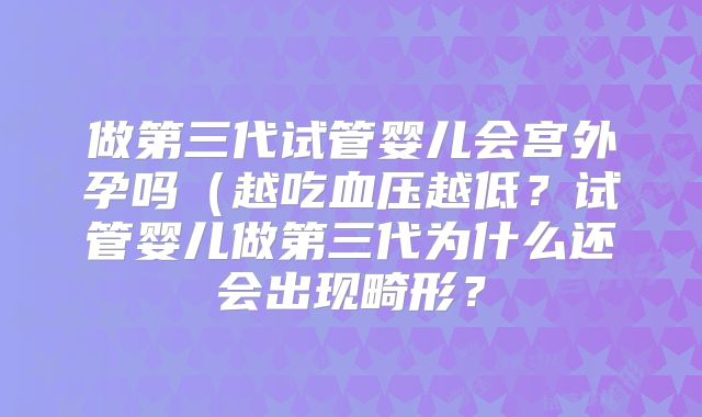 做第三代试管婴儿会宫外孕吗（越吃血压越低？试管婴儿做第三代为什么还会出现畸形？