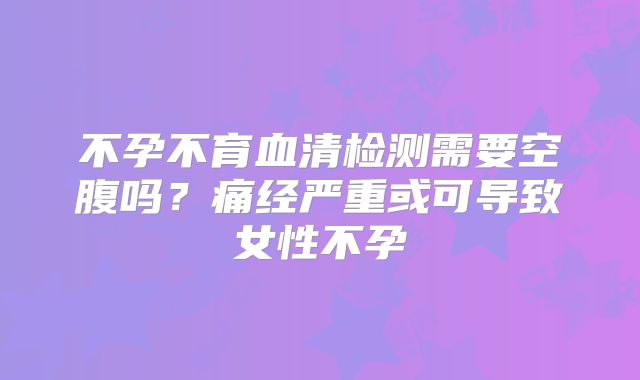 不孕不育血清检测需要空腹吗?痛经严重或可导致女性不孕