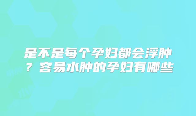 是不是每个孕妇都会浮肿？容易水肿的孕妇有哪些